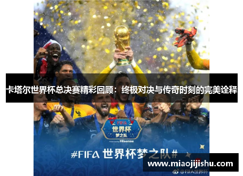 卡塔尔世界杯总决赛精彩回顾：终极对决与传奇时刻的完美诠释