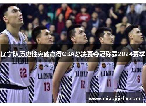 辽宁队历史性突破赢得CBA总决赛夺冠称霸2024赛季
