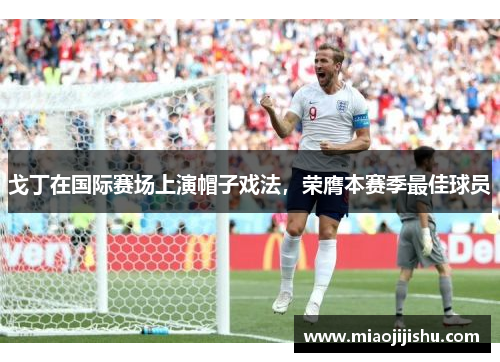 戈丁在国际赛场上演帽子戏法，荣膺本赛季最佳球员