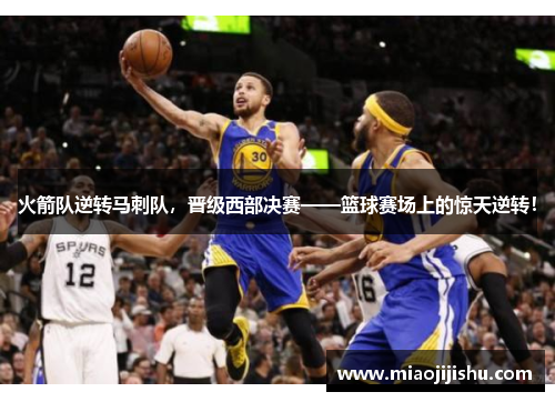 火箭队逆转马刺队，晋级西部决赛——篮球赛场上的惊天逆转！