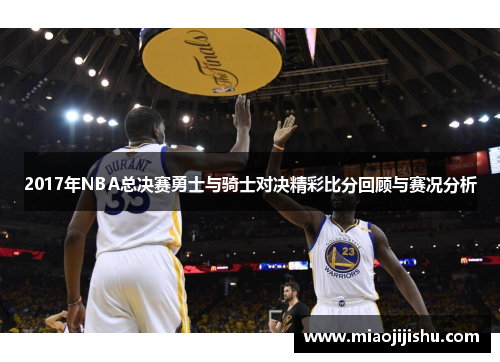 2017年NBA总决赛勇士与骑士对决精彩比分回顾与赛况分析