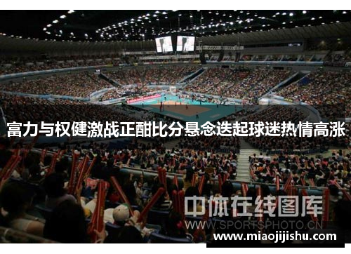 富力与权健激战正酣比分悬念迭起球迷热情高涨