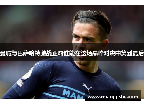 曼城与巴萨哈特激战正酣谁能在这场巅峰对决中笑到最后